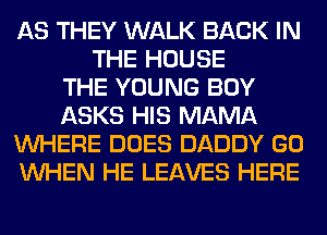 AS THEY WALK BACK IN
THE HOUSE
THE YOUNG BOY
ASKS HIS MAMA
WHERE DOES DADDY GO
WHEN HE LEAVES HERE