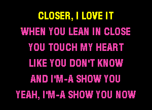 CLOSER, I LOVE IT
WHEN YOU LEAH IH CLOSE
YOU TOUCH MY HEART
LIKE YOU DON'T KNOW
AND l'M-A SHOW YOU
YEAH, l'M-A SHOW YOU HOW