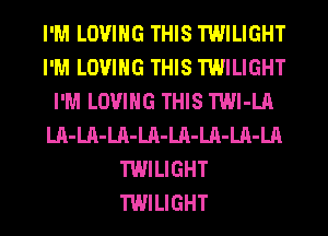 I'M LOVING THIS TWILIGHT
I'M LOVING THIS TWILIGHT
I'M LOVING THIS TWl-LA
LA-LA-LA-LA-LA-LA-LA-LA
TWILIGHT
TWILIGHT
