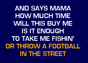 AND SAYS MAMA
HOW MUCH TIME
WILL THIS BUY ME
IS IT ENOUGH
TO TAKE ME FISHIN'
0R THROW A FOOTBALL
IN THE STREET