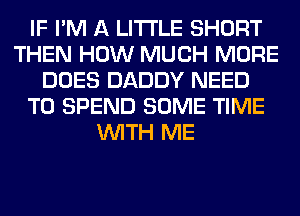 IF I'M A LITTLE SHORT
THEN HOW MUCH MORE
DOES DADDY NEED
TO SPEND SOME TIME
WITH ME