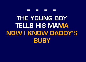 THE YOUNG BOY
TELLS HIS MAMA

NOW I KNOW DADDY'S
BUSY