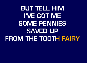 BUT TELL HIM
I'VE GOT ME
SOME PENNIES
SAVED UP
FROM THE TOOTH FAIRY