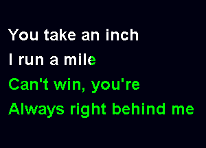 You take an inch
I run a mile

Can't win, you're
Always right behind me