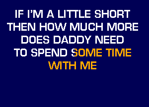 IF I'M A LITTLE SHORT
THEN HOW MUCH MORE
DOES DADDY NEED
TO SPEND SOME TIME
WITH ME