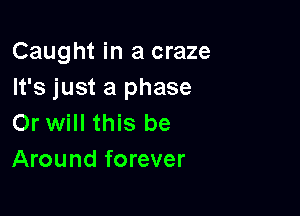 Caught in a craze
It's just a phase

Or will this be
Around forever