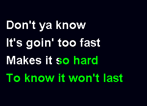 Don't ya know
It's goin' too fast

Makes it so hard
To know it won't last