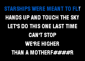 STARSHIPS WERE MEANT T0 FLY
HANDS UP AND TOUCH THE SKY
LET'S DO THIS ONE LAST TIME
CAN'T STOP
WE'RE HIGHER
THAN A MOTHERFJEfJEfJEfifR