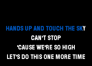 HANDS UP AND TOUCH THE SKY
CAN'T STOP
'CAUSE WE'RE 80 HIGH
LET'S DO THIS ONE MORE TIME