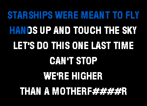 STARSHIPS WERE MEANT T0 FLY
HANDS UP AND TOUCH THE SKY
LET'S DO THIS ONE LAST TIME
CAN'T STOP
WE'RE HIGHER
THAN A MOTHERFJEfJEfJEfifR