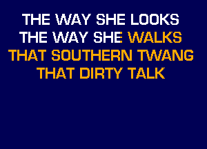 THE WAY SHE LOOKS
THE WAY SHE WALKS
THAT SOUTHERN TWANG
THAT DIRTY TALK