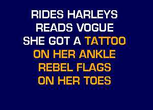 RIDES HARLEYS
READS VOGUE
SHE GOT A TATTOO
ON HER ANKLE
REBEL FLAGS
ON HER TOES

g