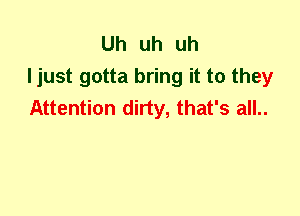Uh uh uh
ljust gotta bring it to they
Attention dirty, that's all..