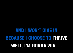 AND I WON'T GIVE IH
BECAUSE I CHOOSE T0 THRIVE
WELL, I'M GONNA WIN .....