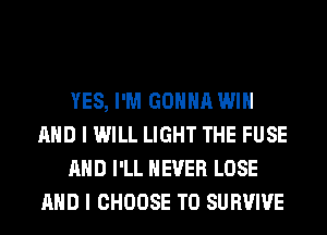 YES, I'M GONNA WIN
AND I WILL LIGHT THE FUSE
AND I'LL NEVER LOSE
AND I CHOOSE T0 SURVIVE