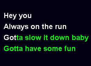 Hey you
Always on the run

Gotta slow it down baby
Gotta have some fun