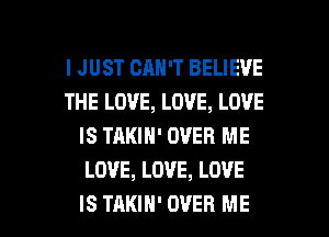 I JUST CAN'T BELIEVE
THE LOVE, LOVE, LOVE
IS TAKIN' OVER ME
LOVE, LOVE, LOVE

ISTAKIH'OVER ME I
