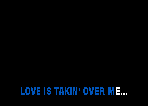 LOVE IS TAKIH' OVER ME...