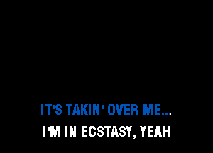 IT'S TAKIH' OVER ME...
I'M IN ECSTASY, YEAH