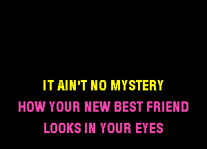 IT AIN'T H0 MYSTERY
HOW YOUR NEW BEST FRIEND
LOOKS IN YOUR EYES