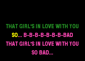 THAT GIRL'S IN LOVE WITH YOU
SO... B-B-B-B-B-B-B-BAD
THAT GIRL'S IN LOVE WITH YOU
SO BAD...