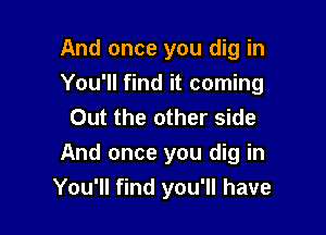 And once you dig in
You'll find it coming
Out the other side

And once you dig in
You'll find you'll have