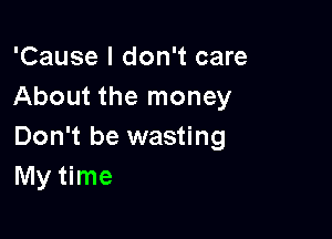 'Cause I don't care
About the money

Don't be wasting
My time