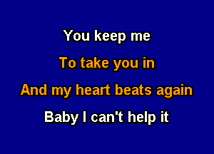 You keep me

To take you in

And my heart beats again

Baby I can't help it