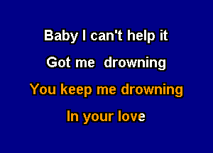 Baby I can't help it

Got me drowning

You keep me drowning

In your love