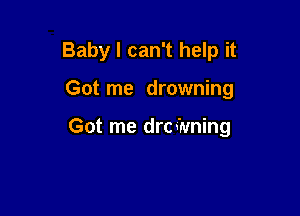 Baby I can't help it

Got me drowning

Got me drcfnming