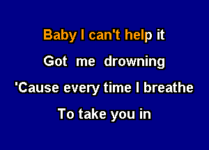 Baby I can't help it

Got me drowning

'Cause every time I breathe

To take you in