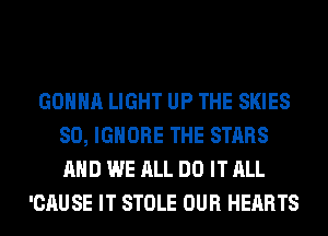 GONNA LIGHT UP THE SKIES
SO, IGNORE THE STARS
AND WE ALL DO IT ALL

'CAUSE IT STOLE OUR HEARTS