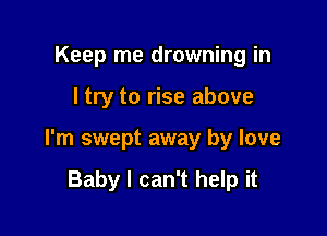 Keep me drowning in

I try to rise above

I'm swept away by love

Baby I can't help it