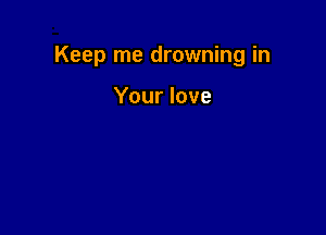 Keep me drowning in

Your love