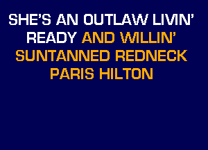 SHE'S AN OUTLAW LIVIN'
READY AND VVILLIN'
SUNTANNED REDNECK
PARIS HILTON