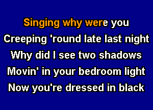 Singing why were you
Creeping 'round late last night
Why did I see two shadows
Movin' in your bedroom light
Now you're dressed in black