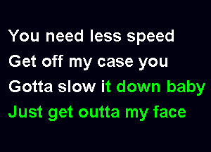 You need less speed
Get off my case you

Gotta slow it down baby
Just get outta my face