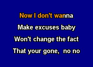 Now I don't wanna

Make excuses baby

Won't change the fact

That your gone, no no
