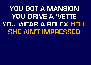 YOU GOT A MANSION
YOU DRIVE A 'VETI'E
YOU WEAR A ROLEX HELL
SHE AIN'T IMPRESSED