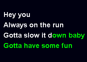 Hey you
Always on the run

Gotta slow it down baby
Gotta have some fun