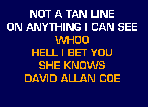 NOT A TAN LINE
0N ANYTHING I CAN SEE
VVHOO
HELL I BET YOU
SHE KNOWS
Dl-W'lD ALLAN CUE
