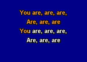 You are, are, are,
Are, are, are

You are, are, are,

Are, are, are
