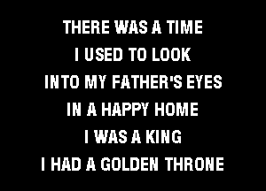 THERE WAS A TIME
I USED TO LOOK
INTO MY FATHER'S EYES
IN A HAPPY HOME
I WAS A KING
I HAD A GOLDEN THRONE