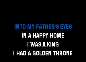 INTO MY FATHER'S EYES

IN A HAPPY HOME
I WAS A KING
I HAD A GOLDEN THROHE