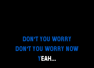 DON'T YOU WORRY
DON'T YOU WORRY HOW
YEAH...