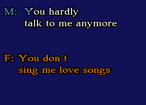 M2 You hardly
talk to me anymore

F2 You don't
sing me love songs