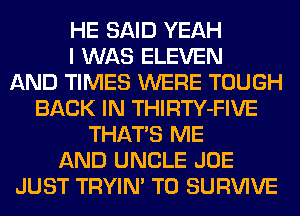 HE SAID YEAH
I WAS ELEVEN
AND TIMES WERE TOUGH
BACK IN THIRTY-FIVE
THATS ME
AND UNCLE JOE
JUST TRYIN' T0 SURVIVE