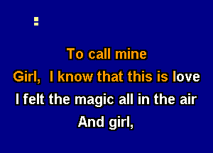 To call mine

Girl, I know that this is love
I felt the magic all in the air
And girl,