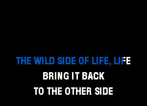 THE WILD SIDE OF LIFE, LIFE
BRING IT BACK
TO THE OTHER SIDE