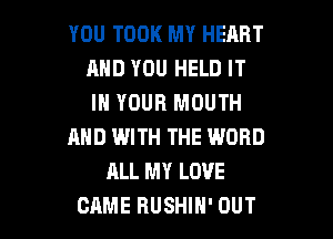 YOU TOOK MY HEART
MID YOU HELD IT
IN YOUR MOUTH

AND WITH THE WORD

ALL MY LOVE

CAME RUSHIH' OUT I